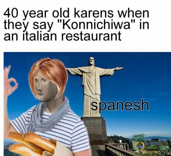 40 year old karęnę whęn they say Konnichiwa in an Italian restaurant
