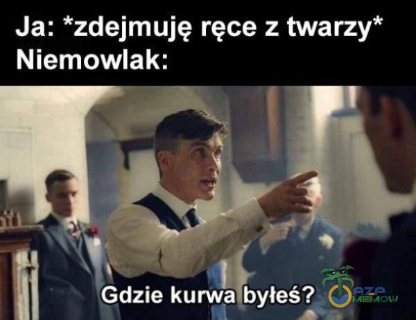 Ja: *zdejmuję ręce z twarzy* Niemowlak: Gdzie k***a byłeś?