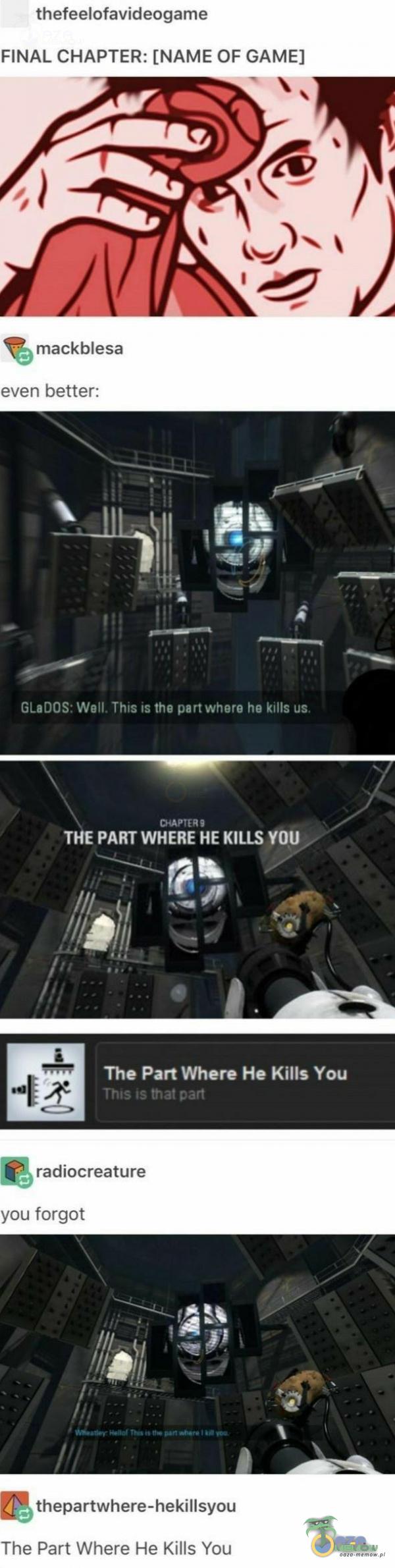  thefeelofavideogame FINAL CHAPTER: [NAME OF GAME] mackblesa even bełter: GLaDOS: Well. This is the part where he kills us. CHAPtERî THE PART WHERE HE KILLS YOU The Part Where He Kilis You Thłs that part radiocreature you forgot...