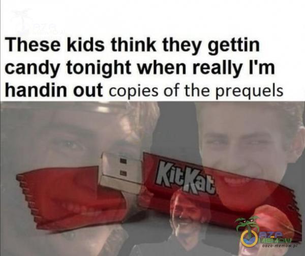 These kids think they gettin candy tonight when really ľm handin out copies of the prequels