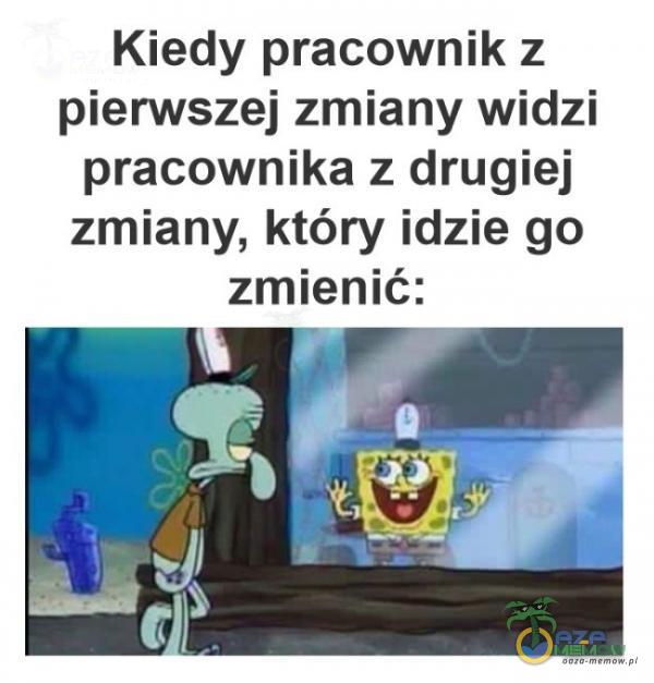 Kiedy pracownik z pierwszej zmiany widzi pracownika z drugiej zmiany, który idzie go zmienić: