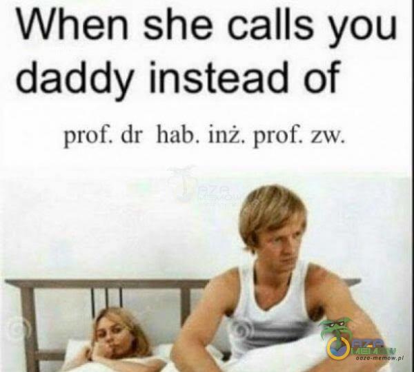 When she calls you daddy instead of prot. dr hab. irrź. prof. zw. rzy