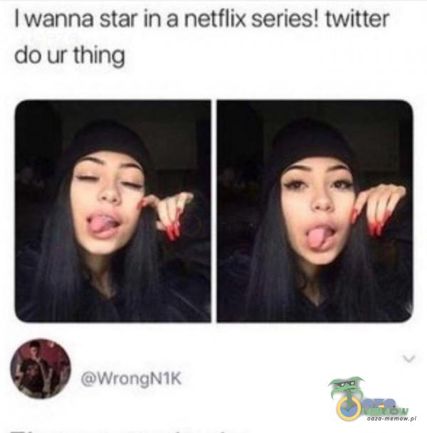 I wanna star in a netflix series! twitter do ur thing WrongNIK