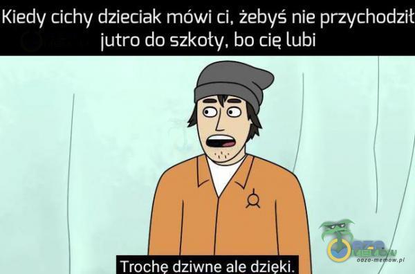 Kiedy cichy dzieciak mówi ci, żebyś nie przychodził jutro do szkoty, bo cie lubi Troche dziwne ale dzięki.