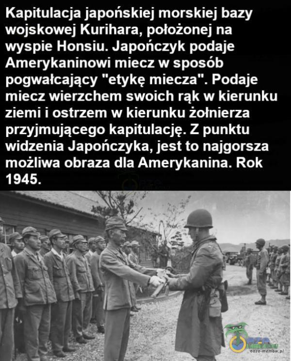   Kapitulacja japońskiej morskiej bazy wojskowej Kurihara, położonej na wyspie Honsiu. Japończyk podaje Amerykaninowi miecz w sposób pogwałcający etykę miecza . Podaje miecz wierzchem swoich rąk w kierunku ziemi i ostrzem w kierunku...