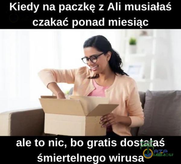 Kiedy na paczkę z Ali musiałaś czakać ponad miesiąc ale to nic, bo gratis dostałaś śmiertelne . o wirusa