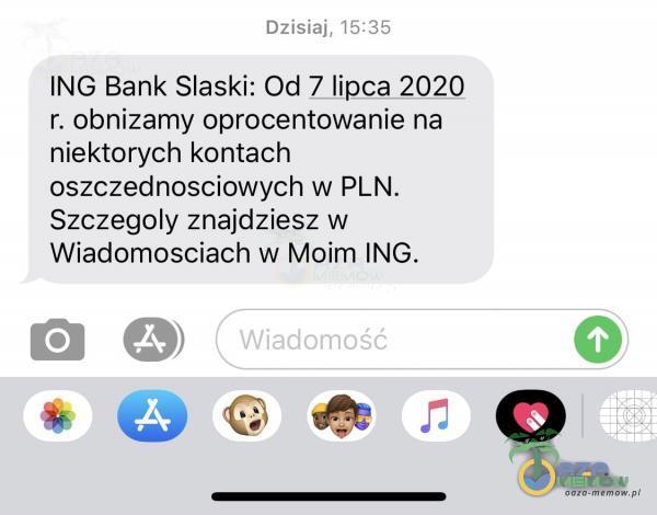 Dzisiaj, ING Bank Slaski: Od 7 lipca 2020 r. obnizamy oprocentowanie na niektorych kontach oszczednosciowych w PLN. Szczegoly znajdziesz w Wiadomosciach w Moim ING.
