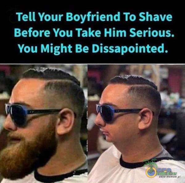 Tell Your Boyfriend To Shave Before You Take Him Serious. You Might Be Dissapointed.