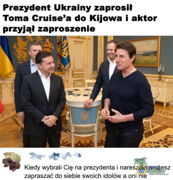  Prezydent Ukrainy zaprosił Toma Cruise a do Kijowa i aktor przyjął zaproszenie Kiedy wybrali Cię na prezydenta i nareszcie możesz zapraszać do...