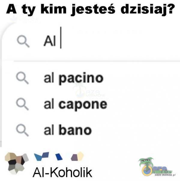 A ty kim jesteś dzisiaj? al pacino al capone al bano Al-K0h01ik