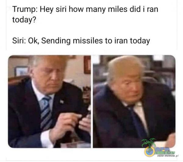 Trump: Hey siri how many miles did i ran today? Siri: Ok, Sending missiles to iran today