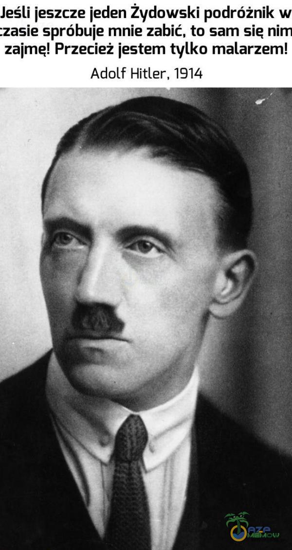 Jeśli jeszcze jeden Żydowski podróżnik w :zasie spróbuje mnie zabić, to sam sie nim zaime! Przecież jestem tylko malarzem! Adolf Hitler, 1914