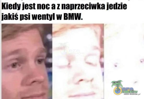 Kiedy jest noc a z naorzeciwka jedzie jakiś osi wentyl w BMW.