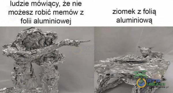 ludzie mówiący, że nie możesz robić memów z folii aluminiowej ziomek z folią aluminiową