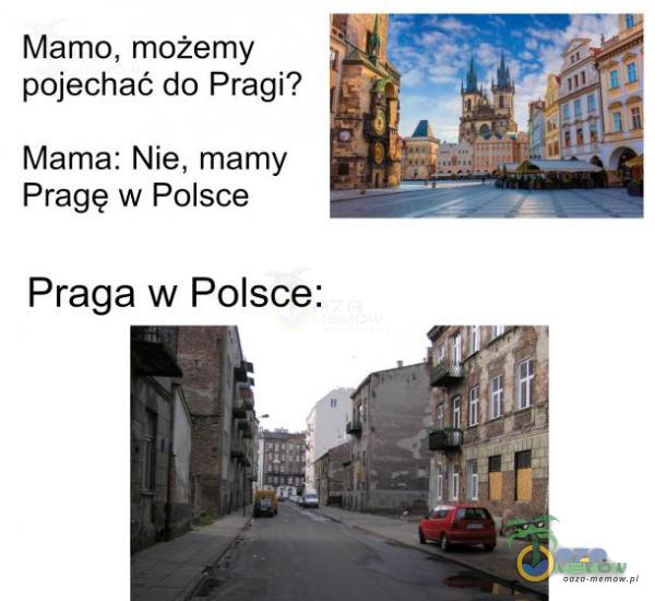 Mamo, możemy pojechać do Pragi? Mama: Nie, mamy Pragę w Pólsce Praga w Polsce: