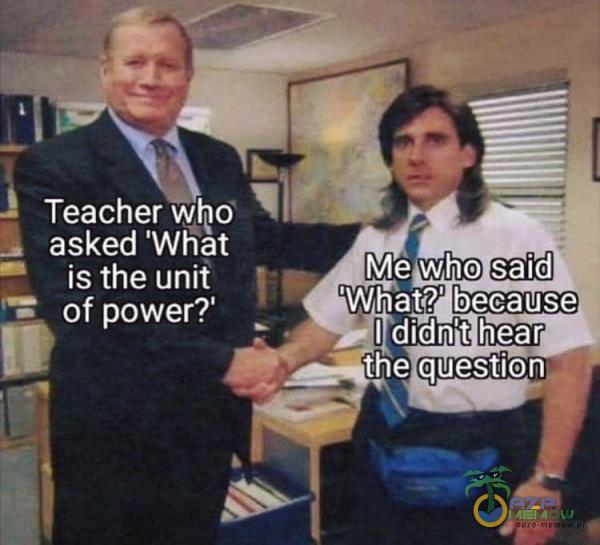 Teacher asked What Me who said is the unit What? because - of power? I didn t hear the question