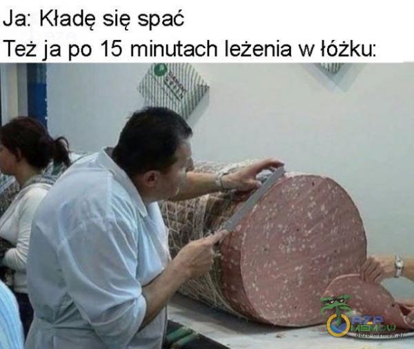 Ja: Kładę się spać Też ja po 15 minutach leżenia w łóżku: