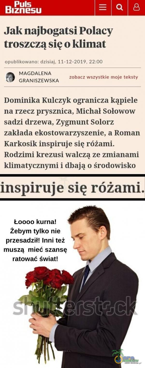   Puls Biznesu Jak najbogatsi Polacy troszczą się o klimat opublikowano: dzisiaj, 11-12-2019, 22:00 MAGDALENA o O zobacz wszystkie moje teksty GRANISZEWSKA Dominika Kulczyk ogranicza kąpiele na rzecz prysznica, Michał Sołowow sadzi drzewa,...