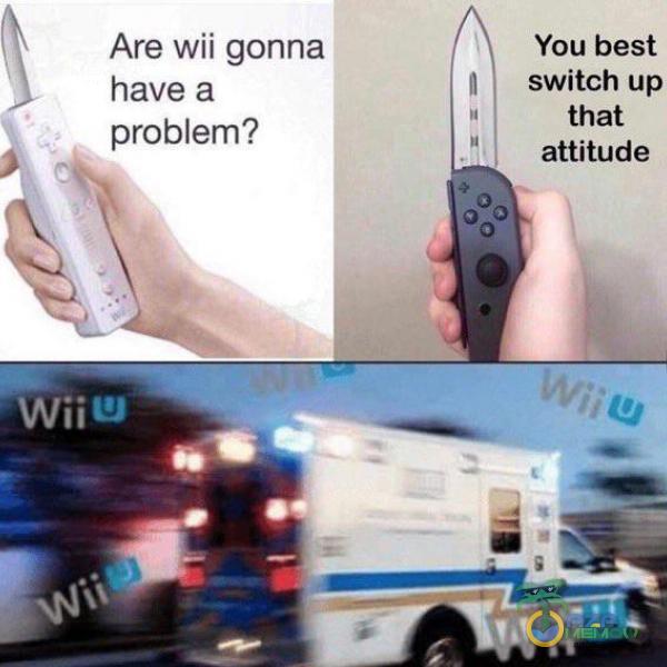 Are Wii gonna have a problem? You best switch up that attitude