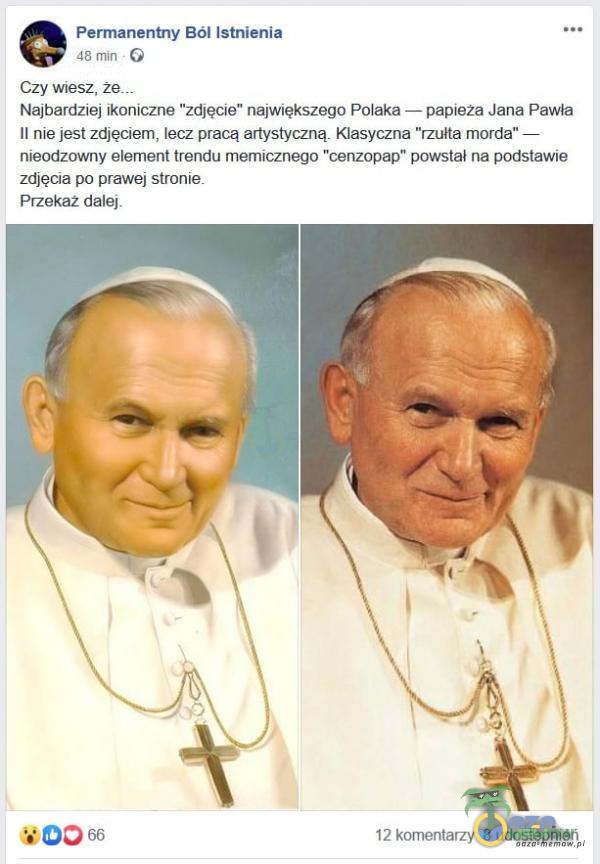   Permanentny Ból Istnienia 48 min O Czy wiesz, že___ Najbardziej ikoniczne zdjęcie największego Polaka — papieża Jana Pawła II nie jest zdJęciem, lecz pracą artystyczną. Klasyczna rzułta morda nieodzowny element trendu memicznego cenzopap...