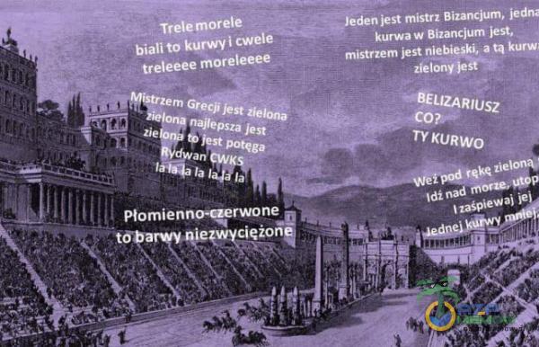 Trele morele biali to kurwy i cwele treleeee moreleeee ciężon Jeden jest mistrz Bizancjum, kurwa w Bizancjum jest, mistrzem niebieski. a tą -sâEUZAR/Usz KURWO zieloną. Idi nad aj je