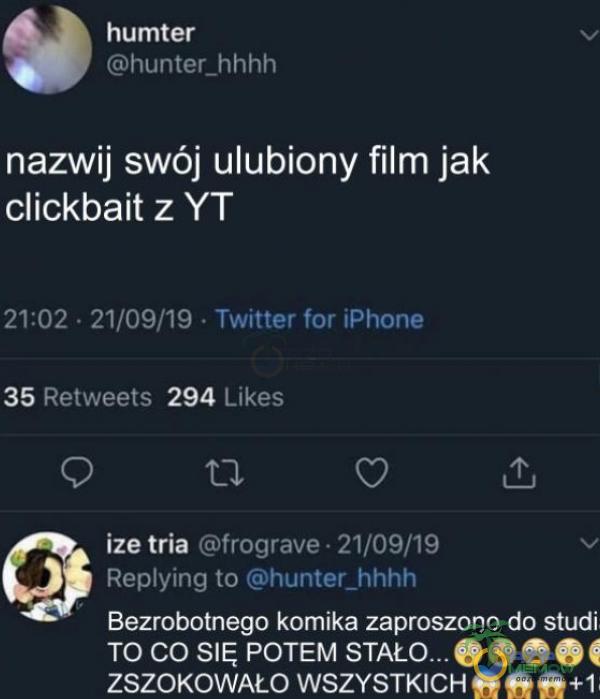  humter hunter_hhhh nazwij swój ulubiony film jak clickbait z Y T 21:02 • 21/09/19 • Twitter for iPhone 35 Retweets 294 Likes ize tria frograve • 21/09/19 Reying to hunter_hhhh Bezrobotnego komika zaproszono do studi TO CO SIĘ POTEM STAŁ...