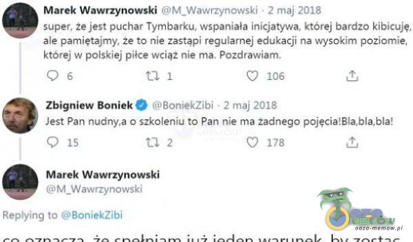   Marek Wawrzynowski M_Wawrzynowski • 2 maj 2018 super, że jest puchar Tymbarku, wspaniała inicjatywa, której bardzo kibicuję, ale pamiętajmy, że to nie zastąpi regularnej edukacji na wysokim poziomie, której w polskiej piłce wcią2 nie ma,...