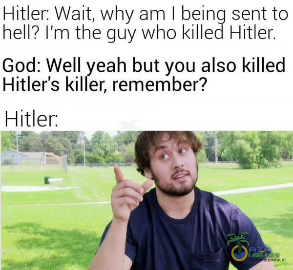Hitler Wait, why am I being sent to hell? I m the guy who killed Hitler. God: Well yeah but you also killed Hitler s killer, remember? Hitler. I aż E [ m m, RSE oąglk= c