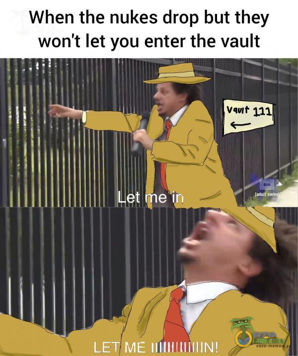 When the nukes drop but they won t let you enter the vault !*:„Ówwl .NA»? L,etmein Ej & ? LET ME IIIIIHHHIIN!