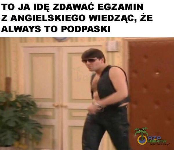 TO JA IDĘ znAWAć EGZAMIN z ANGIELSKIEGO maaac, ŻE ALWAYS TO PODPASKI