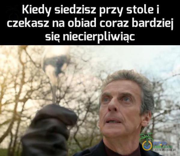 Kiedy siedzisz przy stole i czekasz na obiad coraz bardziej sie niecieriwiąc