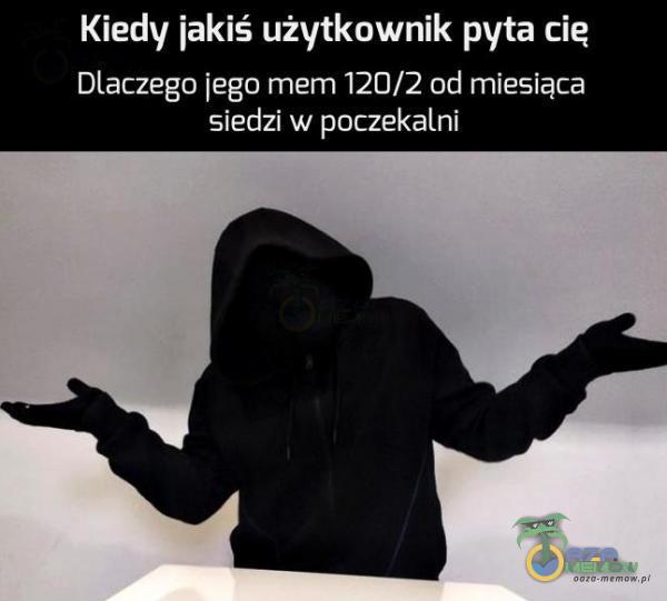 Kiedy jakiś użytkownik pyta cie Dlaczego jego mem 120/2 od miesiąca siedzi w poczekalni