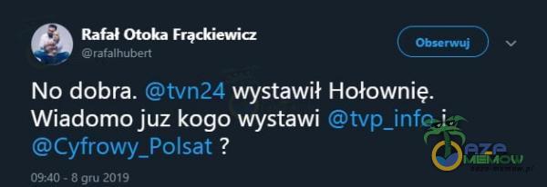 Rafał Otoka Frąckiewicz rafalhubert No dobra. tvn24 wystawił Hołownię. Wiadomo juz kogo wystawi tvp_info i Cyfrowy_Polsat 09:40 . 3 gru 2019