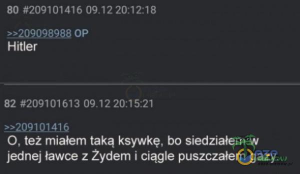 80 #209101416 20:12:18 OP Hitler 82 #209101613 O, też miałem taką ksywkę, bo siedziałem w jednej ławce z Žydem i ciągle puszczałem gazy.