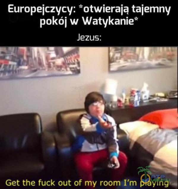 Europejczycy: *otwierają tajemny pokój w Watykanie* Jezus: Get the fuck out of my room I m ayinȚ...,.