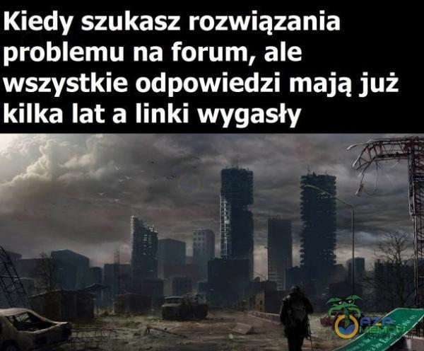 Kiedy szukasz rozwiązania problemu na forum, ale wszystkie odpowiedzi mają już kilka lat a linki wygasły