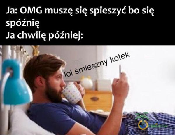 Ja: OMG muszę się spieszyć bo się spóźnię Ja chwilę później: