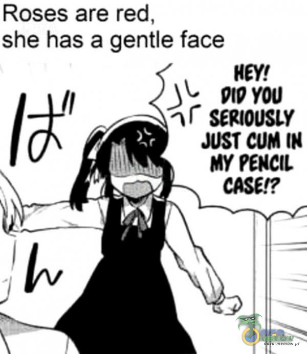 Roses are red, she has a gentle face HEY! PtPYOU nr SEROUSLY JUST CUM IN MY PENCtL CASE!?