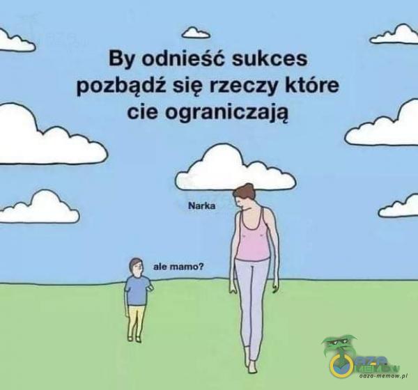 By odnieść sukces pozbądź się rzeczy które cie ograniczają ale mamo?