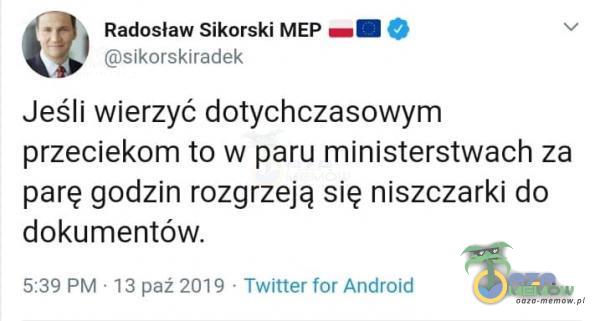 Radosław Sikorski MEP sikorskiradek Jeśli wierzyć dotychczasowym przeciekom to w paru ministerstwach za parę godzin rozgrzeją się niszczarki do dokumentów. 5:39 PM 13 paź 2019 • Twitter for Android