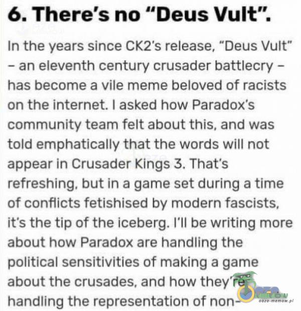   6. There s no Deus Vult . In the years since CK2 s release, Deus Vult — an eleventh century crusader battlecry - has bee a vile meme beloved of racists on the internet. I asked how Paradox•s munity team felt about this. and was told emphatically...
