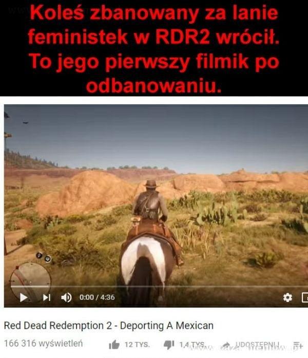  Koleś zbanowany za lanie feministek w RDR2 wrócił. To jego pierwszy filmik po odbanowaniu. o-m / 4:36 Red Dead Redemption 2 - Deporting A Mexican...