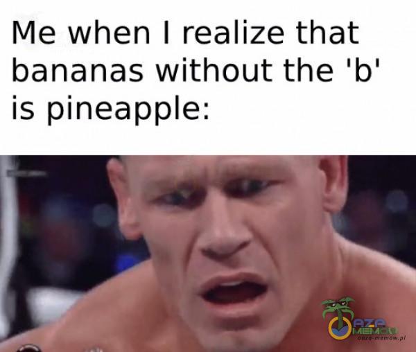 Me when I realize that bananas without the b is pineape: