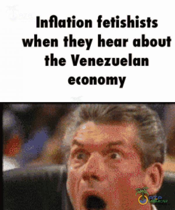 Inflation fetishists when ticy bear about ihe Venezuelan. etonomy