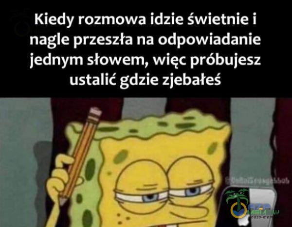 Kiedy rozmowa idzie świetnie i nagle przeszła na odpowiadanie jednym słowem, więc próbujesz ustalić gdzie zje***?eś