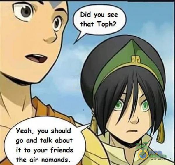 / Did you see that Toph?: / Yeah, yau shoułd ge ańd talk: abowt it to your friends the air nomands.