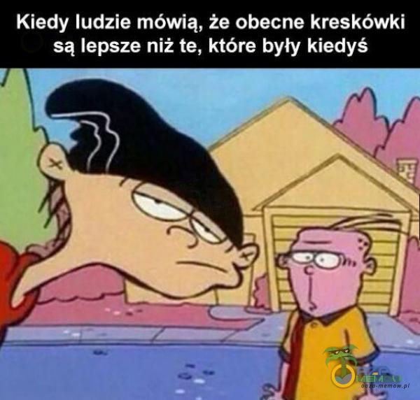 Kiedy ludzie mówią, że obecne kreskówki są lepsze niż te, które były kiedyś i