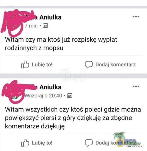  Aniulka 7 min ~ Wr am czy ma ktoś już rozpiskę Wypłat rodzinnych z mopsu ) Lubię ło! [:] Dodaj komentarz Aniulka czoraj o 20:40 ~ [5 Witam wszystkich czy ktoś poleci gdzie można powiększyć piersi z góry dziękuję za zbędne komentarze...