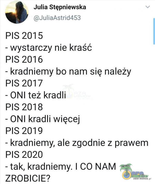  Julia Stępniewska JuliaAstrid453 PIS 2015 - wystarczy nie kraść PIS 2016 - kradniemy bo nam się należy PIS 2017 - ONI też kradli PIS 2018 - ONI...