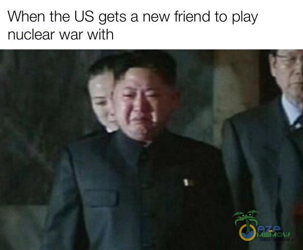 When the US gets & new friend to ay nuclear war with